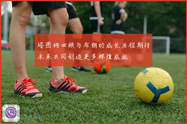 塔图姆回顾与布朗的成长历程期待未来共同创造更多辉煌成就