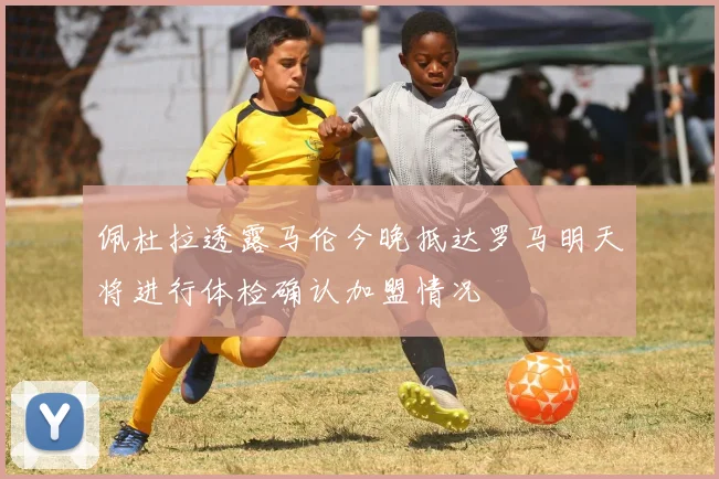 佩杜拉透露马伦今晚抵达罗马明天将进行体检确认加盟情况