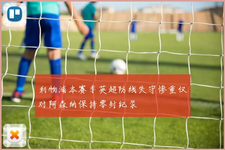 利物浦本赛季英超防线失守惨重仅对阿森纳保持零封纪录