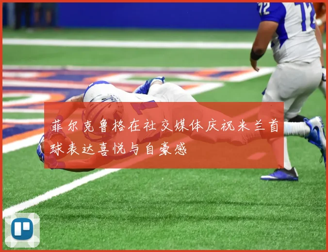 菲尔克鲁格在社交媒体庆祝米兰首球表达喜悦与自豪感