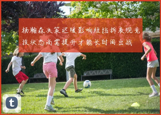 杨瀚森决策迟缓影响短挡拆表现竞技状态尚需提升才能长时间出战