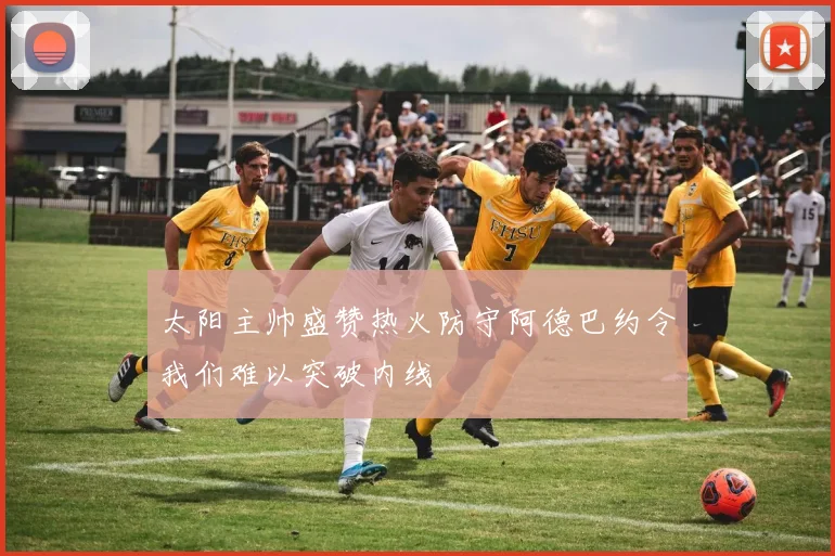 太阳主帅盛赞热火防守阿德巴约令我们难以突破内线
