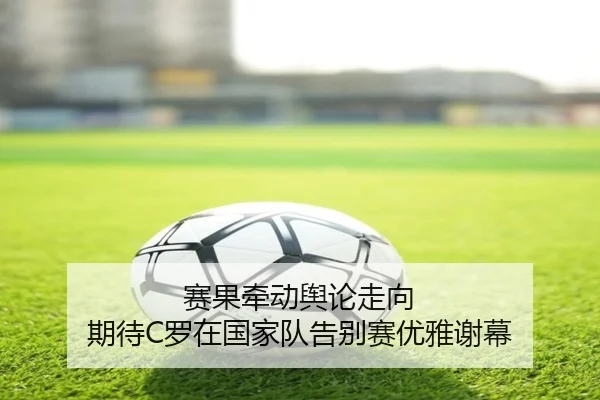 赛果牵动舆论走向 期待C罗在国家队告别赛优雅谢幕(hth)